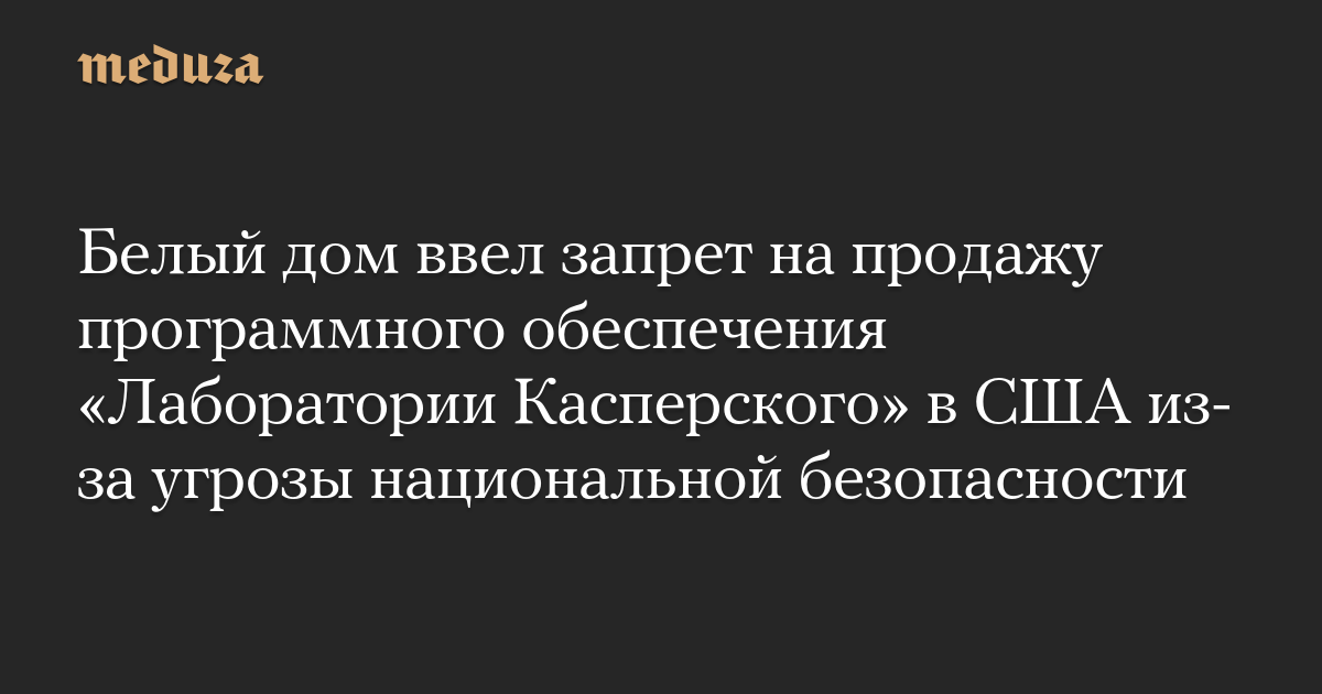 Белый дом ввел запрет на продажу программного обеспечения «Лаборатории Касперского» в США из-за угрозы национальной безопасности